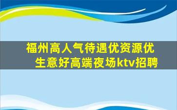 福州高人气待遇优资源优 生意好高端夜场ktv招聘